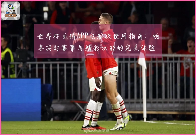 世界杯竞猜APP电脑版使用指南：畅享实时赛事与精彩功能的完美体验