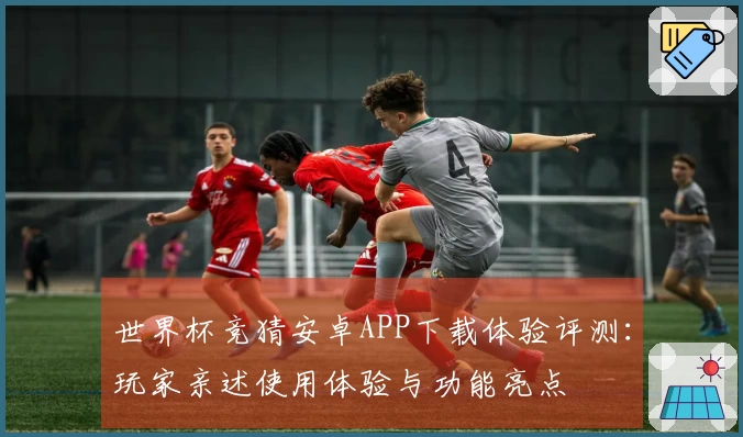 世界杯竞猜安卓APP下载体验评测：玩家亲述使用体验与功能亮点