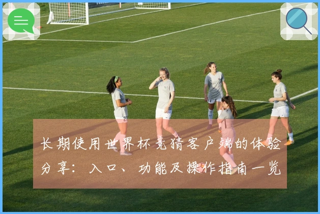 长期使用世界杯竞猜客户端的体验分享：入口、功能及操作指南一览