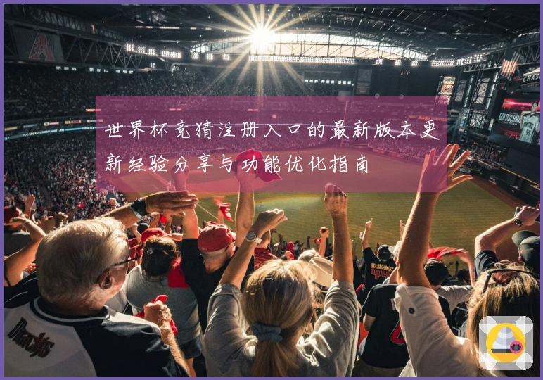 世界杯竞猜注册入口的最新版本更新经验分享与功能优化指南