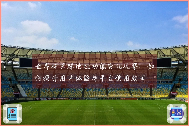 世界杯买球地址功能变化观察：如何提升用户体验与平台使用效率