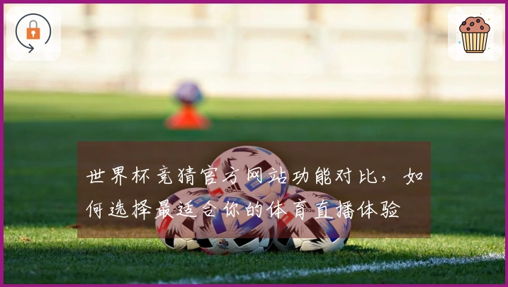 世界杯竞猜官方网站功能对比，如何选择最适合你的体育直播体验