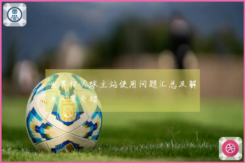 世界杯买球主站使用问题汇总及解决方案介绍