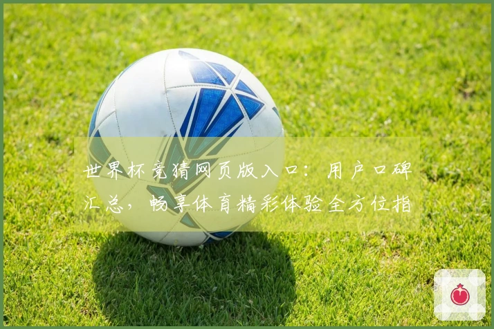 世界杯竞猜网页版入口：用户口碑汇总，畅享体育精彩体验全方位指南