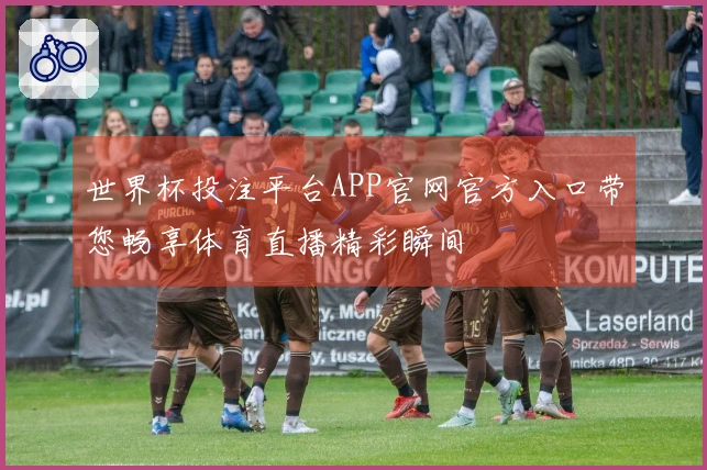 世界杯投注平台APP官网官方入口带您畅享体育直播精彩瞬间