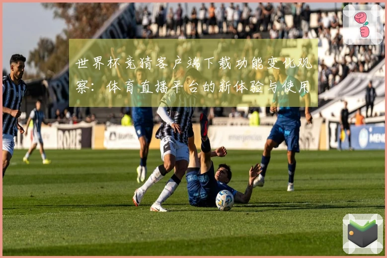 世界杯竞猜客户端下载功能变化观察:体育直播平台的新体验与使用指南
