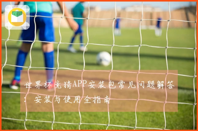 世界杯竞猜APP安装包常见问题解答:安装与使用全指南