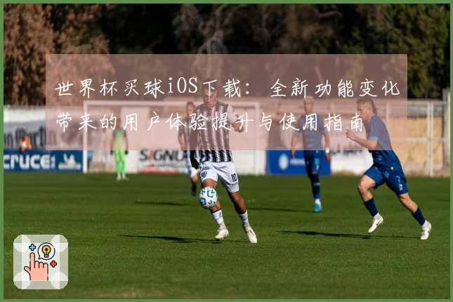 世界杯买球iOS下载：全新功能变化带来的用户体验提升与使用指南