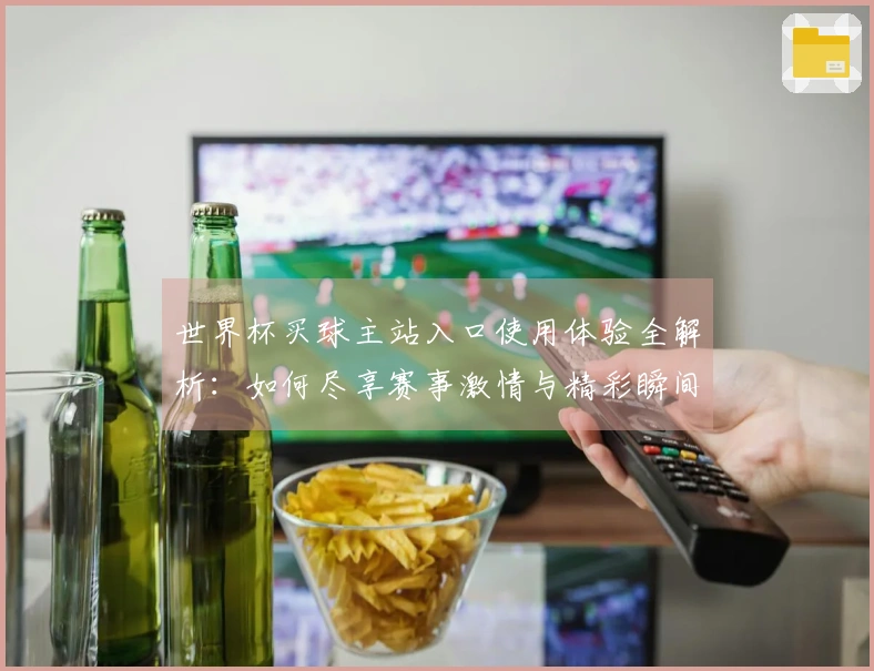 世界杯买球主站入口使用体验全解析：如何尽享赛事激情与精彩瞬间