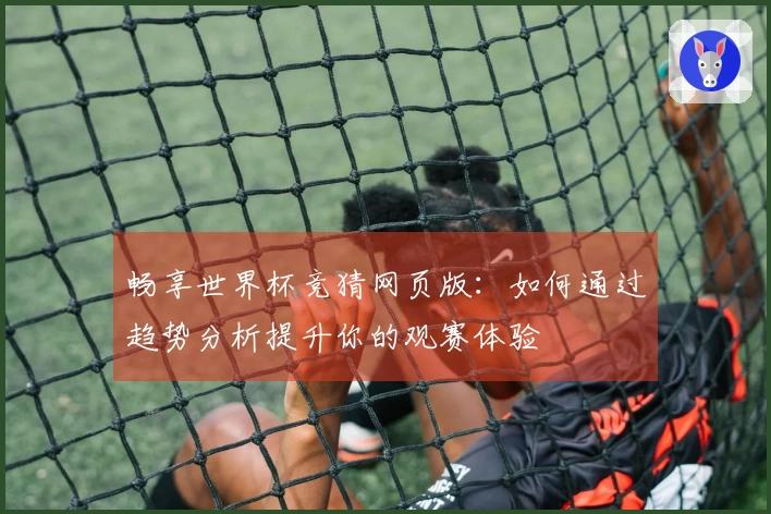 畅享世界杯竞猜网页版:如何通过趋势分析提升你的观赛体验