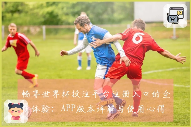 畅享世界杯投注平台注册入口的全新体验：APP版本详解与使用心得