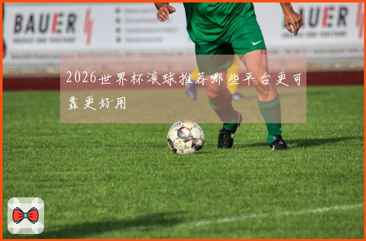 2026世界杯滚球推荐哪些平台更可靠更好用