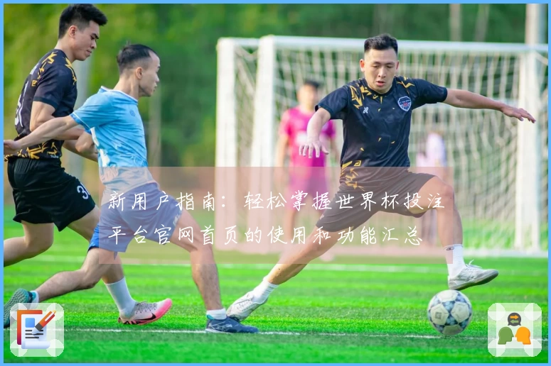 新用户指南：轻松掌握世界杯投注平台官网首页的使用和功能汇总