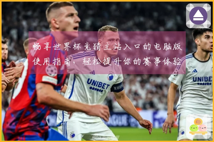 畅享世界杯竞猜主站入口的电脑版使用指南，轻松提升你的赛事体验