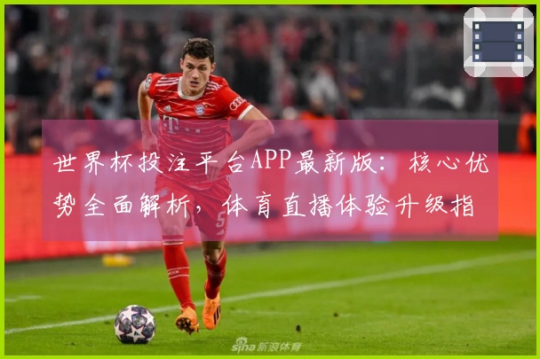 世界杯投注平台APP最新版：核心优势全面解析，体育直播体验升级指南