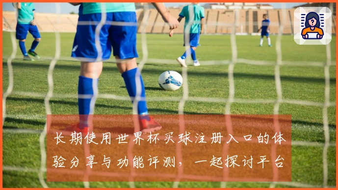 长期使用世界杯买球注册入口的体验分享与功能评测，一起探讨平台优劣势