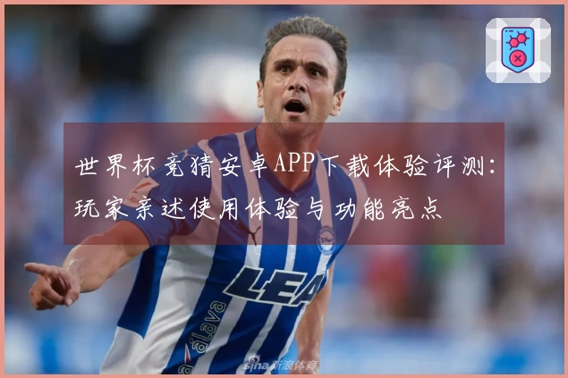 世界杯竞猜安卓APP下载体验评测：玩家亲述使用体验与功能亮点