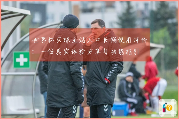 世界杯买球主站入口长期使用评价：一份真实体验分享与功能指引