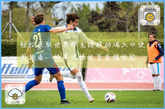 轻松获取世界杯竞猜移动端入口使用指南，畅享流畅体育直播体验