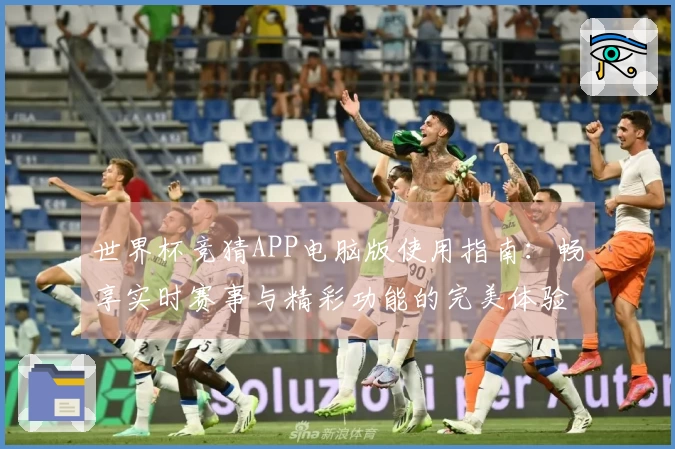 世界杯竞猜APP电脑版使用指南：畅享实时赛事与精彩功能的完美体验