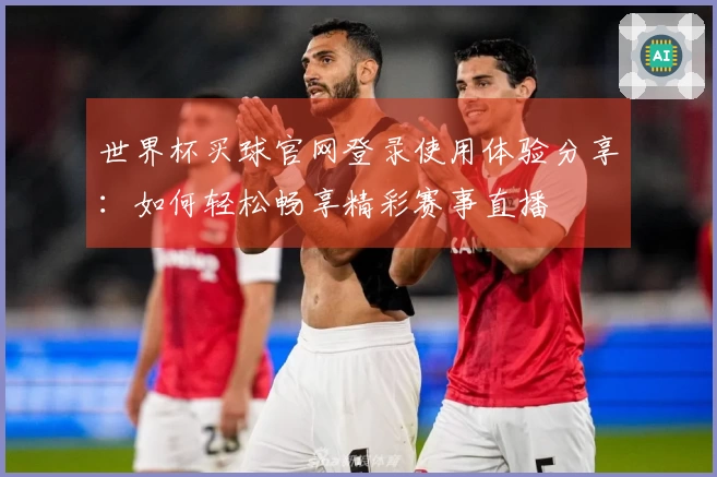 世界杯买球官网登录使用体验分享:如何轻松畅享精彩赛事直播