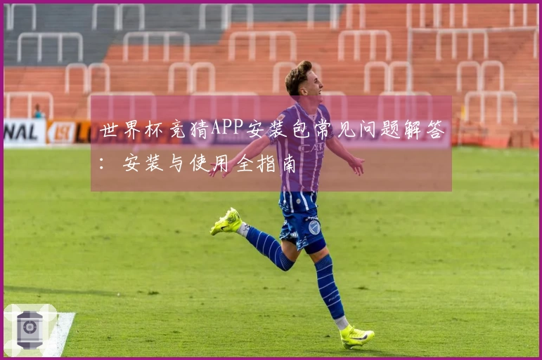 世界杯竞猜APP安装包常见问题解答：安装与使用全指南